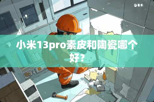 小米13pro素皮和陶瓷哪个好? 小米13pro素皮和陶瓷哪个好?