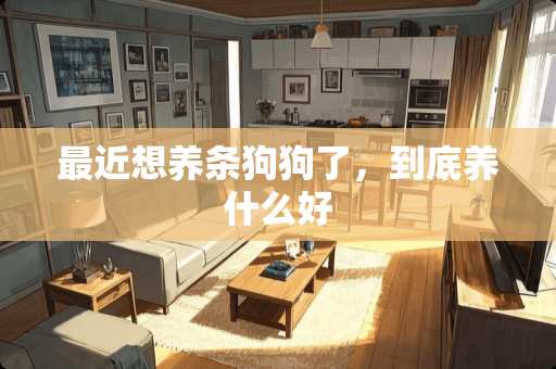 最近想养条狗狗了，到底养什么好