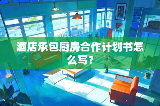 酒店承包厨房合作计划书怎么写？