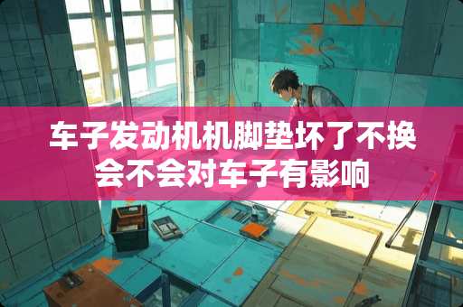 车子发动机机脚垫坏了不换会不会对车子有影响