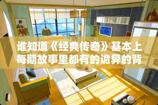 谁知道《经典传奇》基本上每期故事里都有的诡异的背景纯音乐叫什么名字