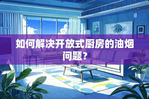 如何解决开放式厨房的油烟问题？