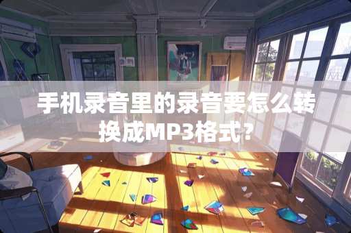 手机录音里的录音要怎么转换成MP3格式？