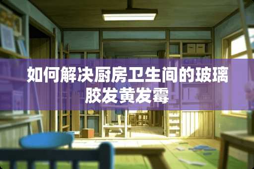 如何解决厨房卫生间的玻璃胶发黄发霉