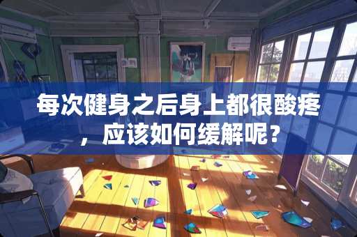 每次健身之后身上都很酸疼，应该如何缓解呢？