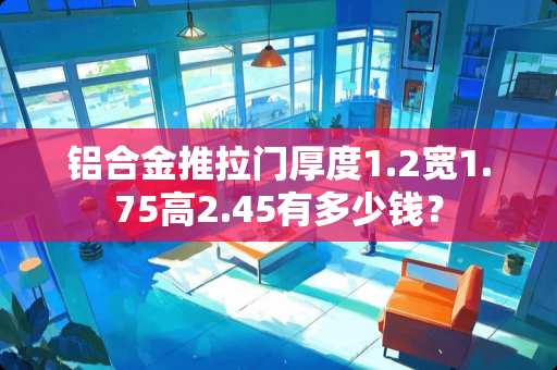 铝合金推拉门厚度1.2宽1.75高2.45有多少钱？