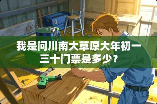 我是问川南大草原大年初一三十门票是多少？