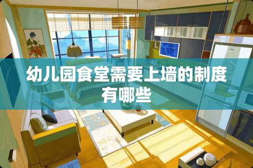 幼儿园食堂需要上墙的制度有哪些