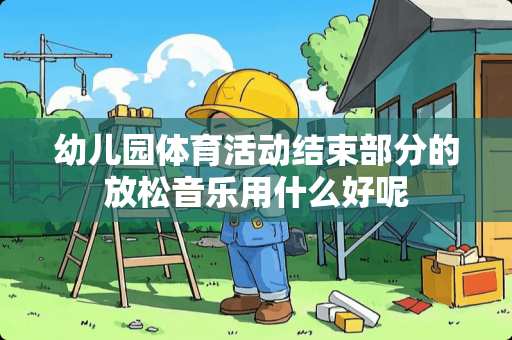 幼儿园体育活动结束部分的放松音乐用什么好呢