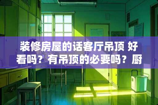 装修房屋的话客厅吊顶 好看吗？有吊顶的必要吗？厨房和卫生间需要吊顶吗？