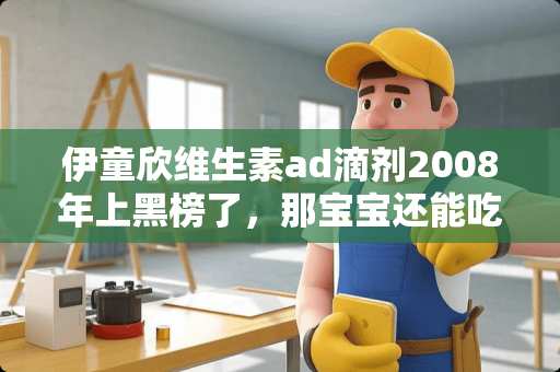 伊童欣维生素ad滴剂2008年上黑榜了，那宝宝还能吃吗