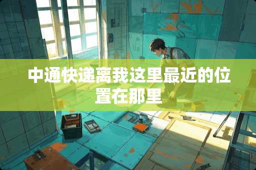 中通快递离我这里最近的位置在那里