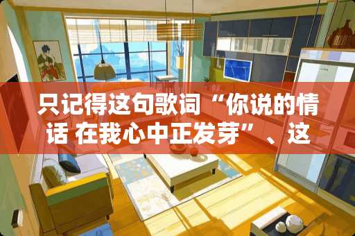 只记得这句歌词“你说的情话 在我心中正发芽”、这是什么歌？