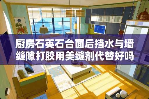 厨房石英石台面后挡水与墙缝隙打胶用美缝剂代替好吗