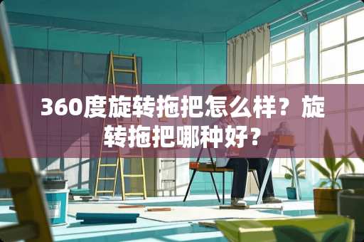 360度旋转拖把怎么样？旋转拖把哪种好？