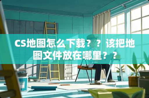 CS地图怎么下载？？该把地图文件放在哪里？？
