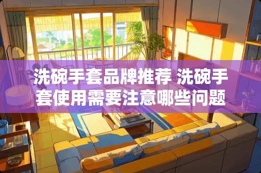 洗碗手套品牌推荐 洗碗手套使用需要注意哪些问题