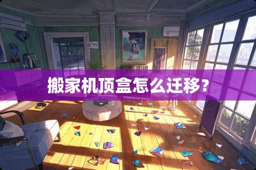 搬家机顶盒怎么迁移？