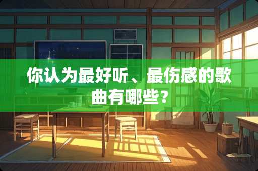 你认为最好听、最伤感的歌曲有哪些？