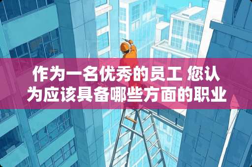 作为一名优秀的员工 您认为应该具备哪些方面的职业素质？