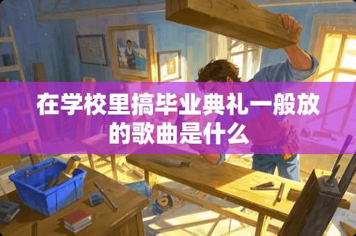 在学校里搞毕业典礼一般放的歌曲是什么