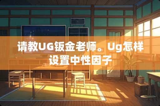 请教UG钣金老师。Ug怎样设置中性因子
