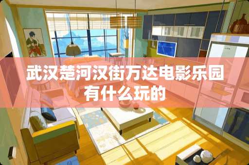 武汉楚河汉街万达电影乐园有什么玩的