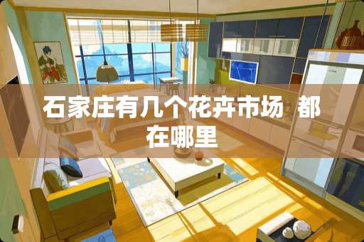 石家庄有几个花卉市场  都在哪里