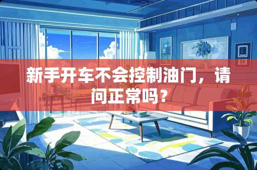 新手开车不会控制油门，请问正常吗？