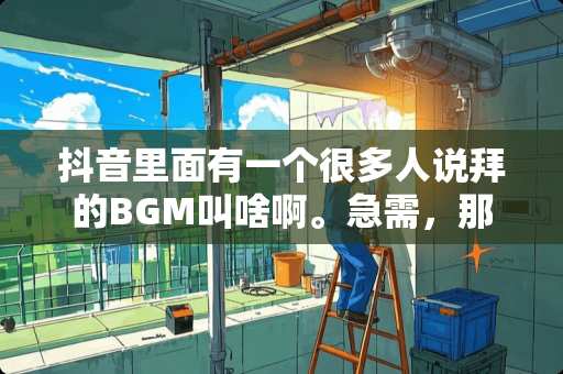 抖音里面有一个很多人说拜的BGM叫啥啊。急需，那位大神告诉下，感谢了