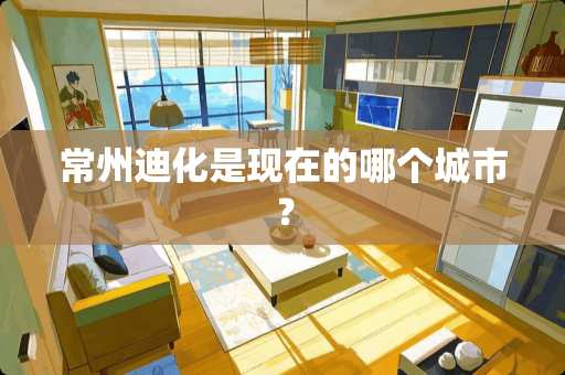 常州迪化是现在的哪个城市？