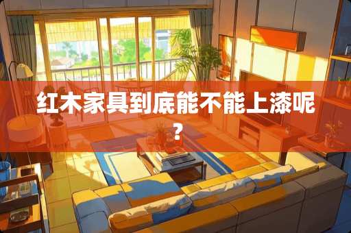 红木家具到底能不能上漆呢？