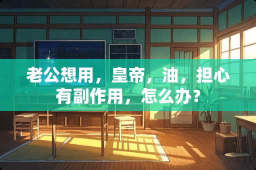 老公想用，皇帝，油，担心有副作用，怎么办？