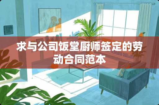 求与公司饭堂厨师签定的劳动合同范本