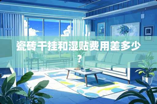 瓷砖干挂和湿贴费用差多少？