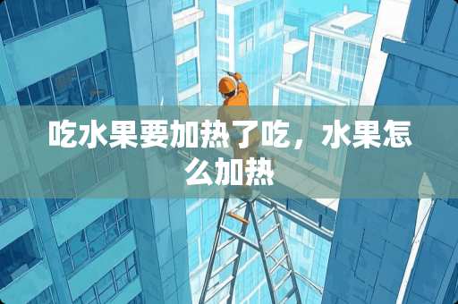 吃水果要加热了吃，水果怎么加热