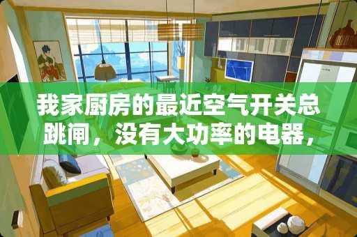 我家厨房的最近空气开关总跳闸，没有大功率的电器，怎么回事？