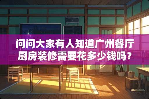 问问大家有人知道广州餐厅厨房装修需要花多少钱吗？