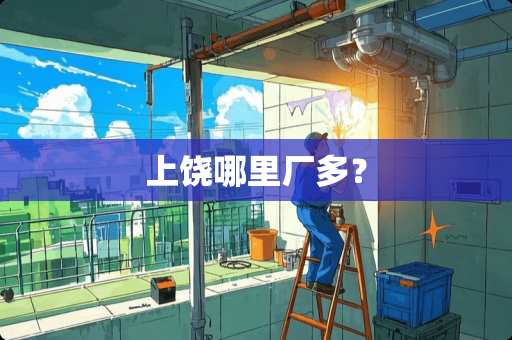 上饶哪里厂多？