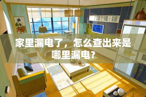 家里漏电了，怎么查出来是哪里漏电？
