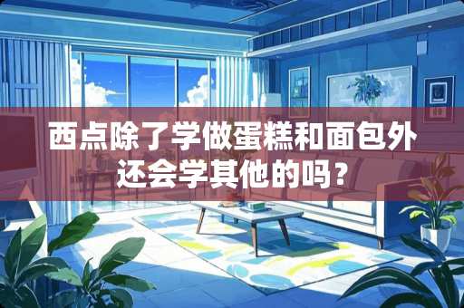 西点除了学做蛋糕和面包外还会学其他的吗？