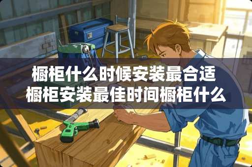 橱柜什么时候安装最合适 橱柜安装最佳时间橱柜什么