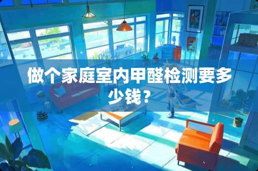 做个家庭室内甲醛检测要多少钱？
