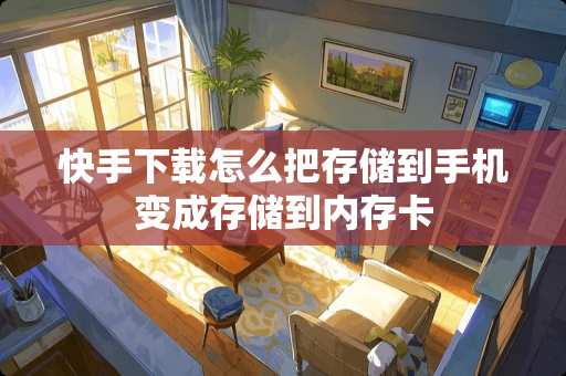 快手下载怎么把存储到手机变成存储到内存卡 快手下载怎么把存储到手机变成存储到内存卡