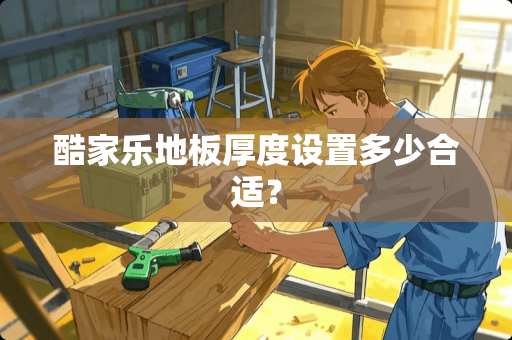 酷家乐地板厚度设置多少合适？