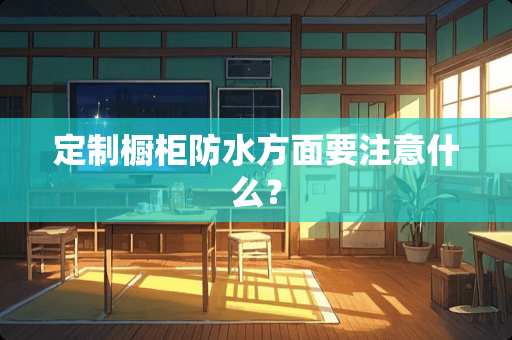 定制橱柜防水方面要注意什么？