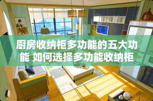 厨房收纳柜多功能的五大功能 如何选择多功能收纳柜