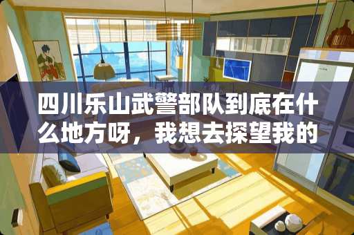 四川乐山****到底在什么地方呀，我想去探望我的同学可以吗？