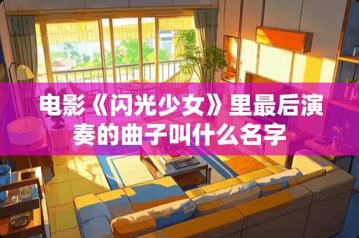 电影《闪光少女》里最后演奏的曲子叫什么名字 电影《闪光少女》里最后演奏的曲子叫什么名字