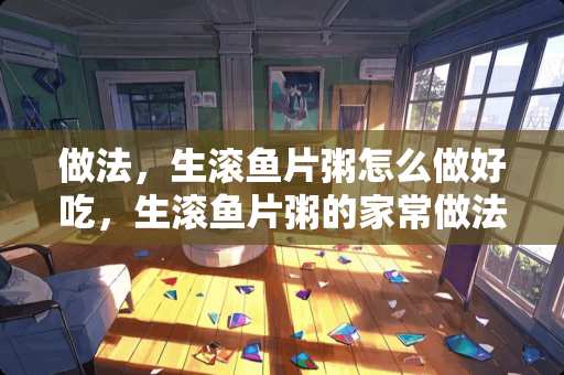 做法，生滚鱼片粥怎么做好吃，生滚鱼片粥的家常做法